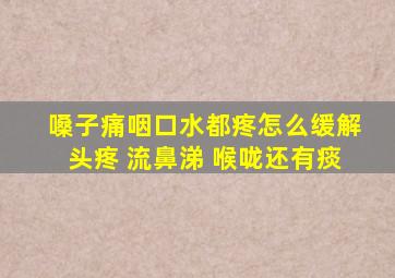 嗓子痛咽口水都疼怎么缓解头疼 流鼻涕 喉咙还有痰